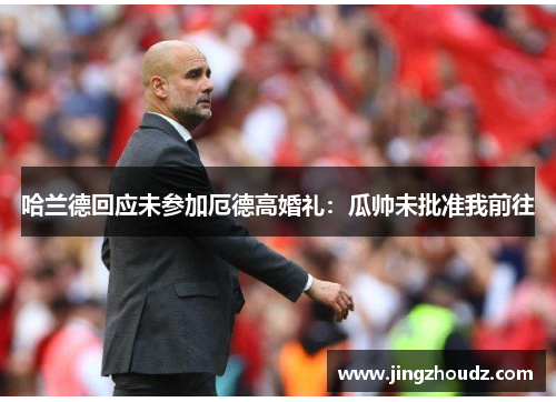 哈兰德回应未参加厄德高婚礼：瓜帅未批准我前往
