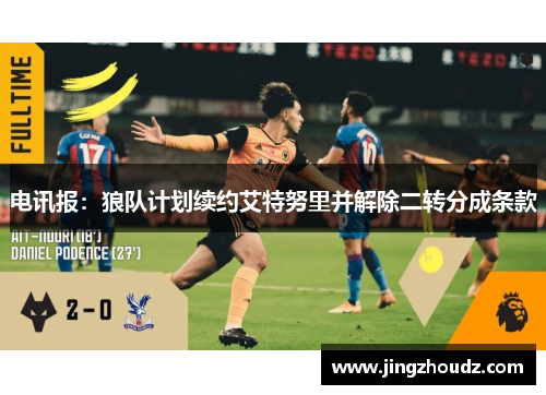 电讯报：狼队计划续约艾特努里并解除二转分成条款