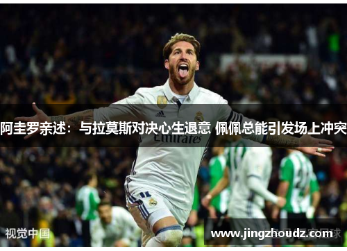 阿圭罗亲述：与拉莫斯对决心生退意 佩佩总能引发场上冲突