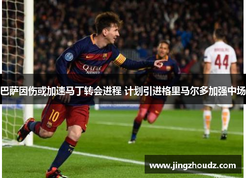 巴萨因伤或加速马丁转会进程 计划引进格里马尔多加强中场