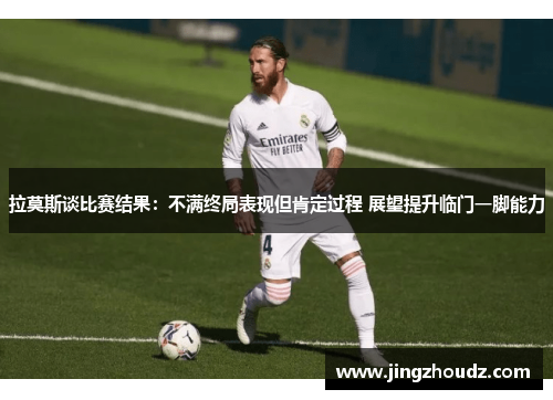 拉莫斯谈比赛结果：不满终局表现但肯定过程 展望提升临门一脚能力