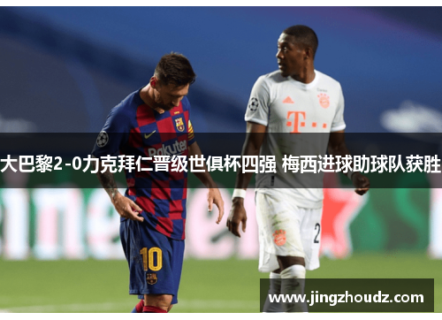 大巴黎2-0力克拜仁晋级世俱杯四强 梅西进球助球队获胜