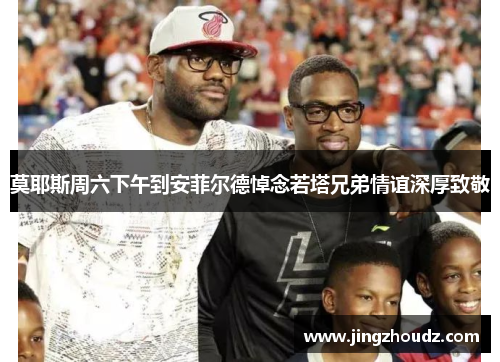莫耶斯周六下午到安菲尔德悼念若塔兄弟情谊深厚致敬
